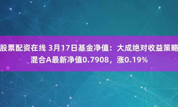 股票配资在线 3月17日基金净值：大成绝对收益策略混合A最新净值0.7908，涨0.19%