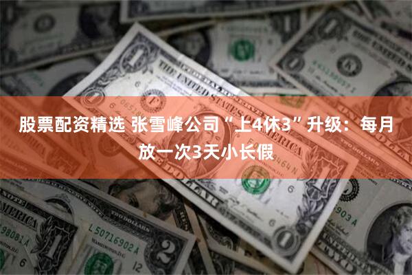 股票配资精选 张雪峰公司“上4休3”升级:每月放一次3天小长假