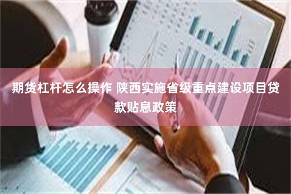 期货杠杆怎么操作 陕西实施省级重点建设项目贷款贴息政策