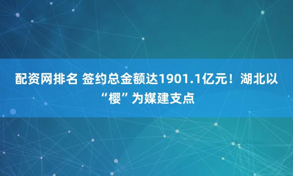 配资网排名 签约总金额达1901.1亿元!湖北以“樱”为媒建支点