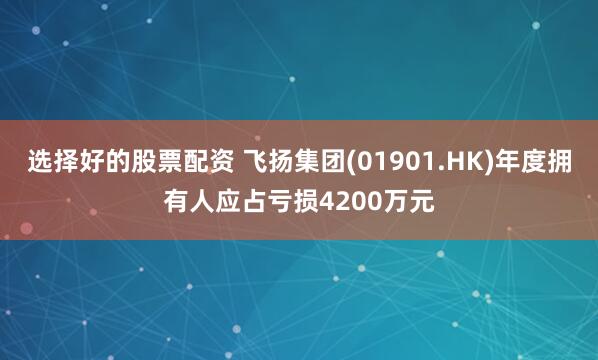 选择好的股票配资 飞扬集团(01901.HK)年度拥有人应占亏损4200万元
