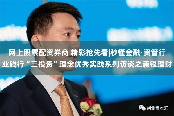 网上股票配资券商 精彩抢先看|秒懂金融·资管行业践行“三投资”理念优秀实践系列访谈之浦银理财