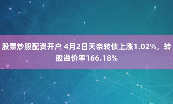 股票炒股配资开户 4月2日天奈转债上涨1.02%，转股溢价率166.18%