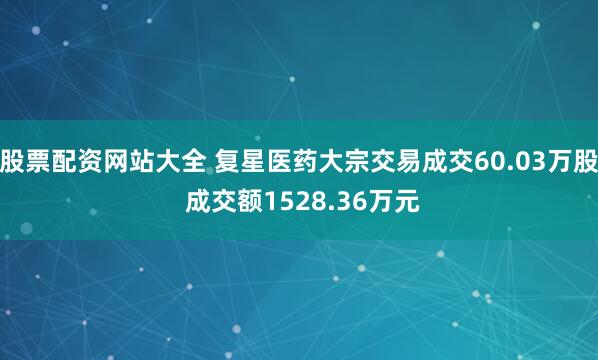 股票配资网站大全 复星医药大宗交易成交60.03万股 成交额1528.36万元