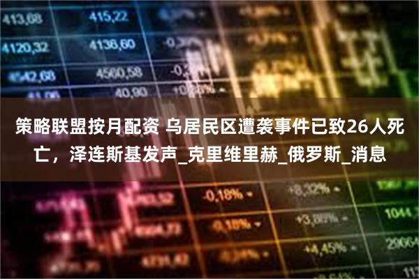策略联盟按月配资 乌居民区遭袭事件已致26人死亡,泽连斯基发声_克里维里赫_俄罗斯_消息
