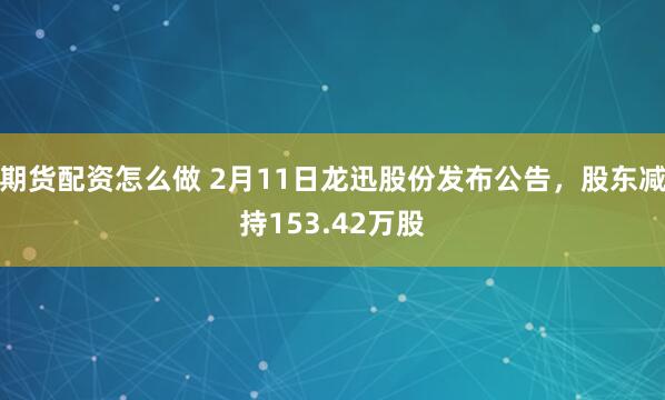 期货配资怎么做 2月11日龙迅股份发布公告，股东减持153.42万股