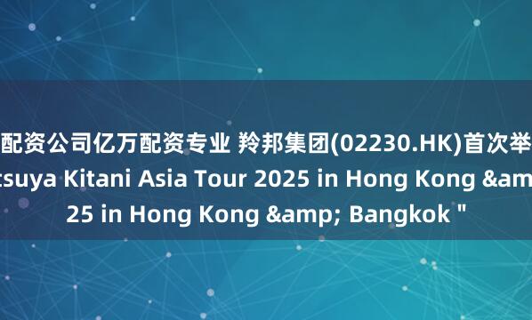 股票配资公司亿万配资专业 羚邦集团(02230.HK)首次举办现场音乐会＂Tatsuya Kitani Asia Tour 2025 in Hong Kong & Bangkok＂