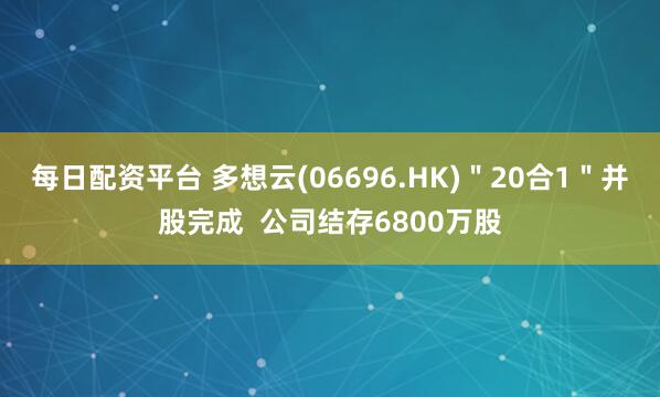 每日配资平台 多想云(06696.HK)"20合1"并股完成 公司结存6800万股