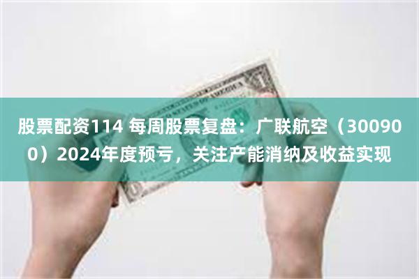 股票配资114 每周股票复盘:广联航空(300900)2024年度预亏,关注产能消纳及收益实现