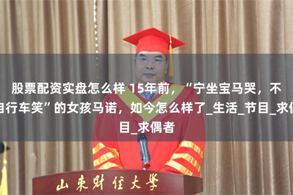 股票配资实盘怎么样 15年前,“宁坐宝马哭,不坐自行车笑”的女孩马诺,如今怎么样了_生活_节目_求偶者