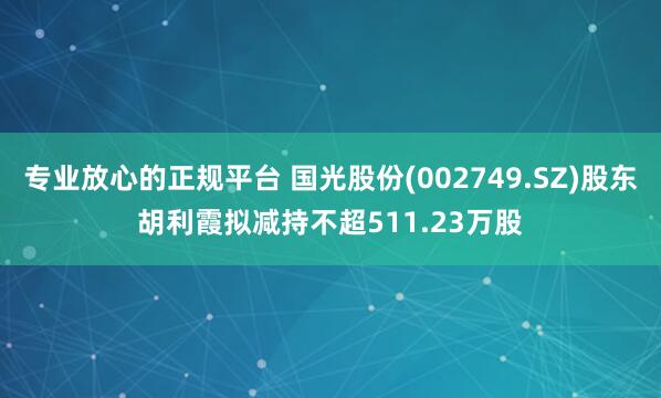 专业放心的正规平台 国光股份(002749.SZ)股东胡利霞拟减持不超511.23万股