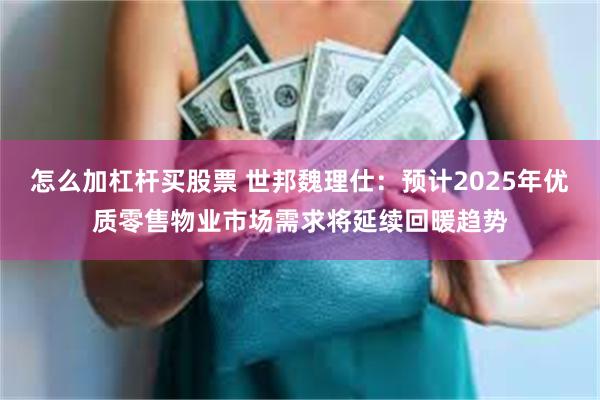 怎么加杠杆买股票 世邦魏理仕：预计2025年优质零售物业市场需求将延续回暖趋势