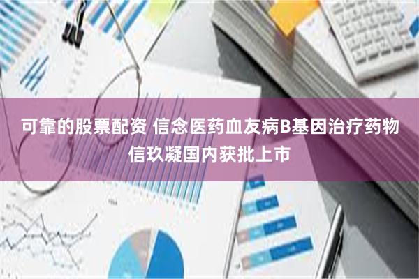 可靠的股票配资 信念医药血友病B基因治疗药物信玖凝国内获批上市