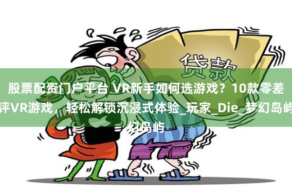 股票配资门户平台 VR新手如何选游戏?10款零差评VR游戏,轻松解锁沉浸式体验_玩家_Die_梦幻岛屿