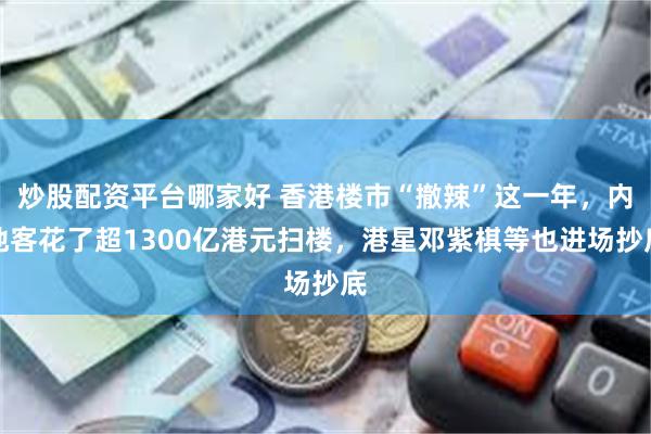 炒股配资平台哪家好 香港楼市“撤辣”这一年，内地客花了超1300亿港元扫楼，港星邓紫棋等也进场抄底