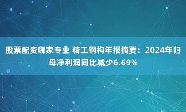 股票配资哪家专业 精工钢构年报摘要:2024年归母净利润同比减少6.69%