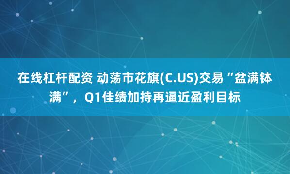 在线杠杆配资 动荡市花旗(C.US)交易“盆满钵满”，Q1佳绩加持再逼近盈利目标