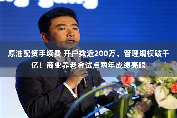 原油配资手续费 开户数近200万、管理规模破千亿！商业养老金试点两年成绩亮眼