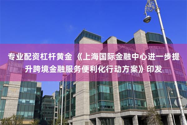 专业配资杠杆黄金 《上海国际金融中心进一步提升跨境金融服务便利化行动方案》印发