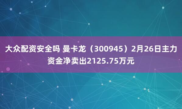 大众配资安全吗 曼卡龙(300945)2月26日主力资金净卖出2125.75万元