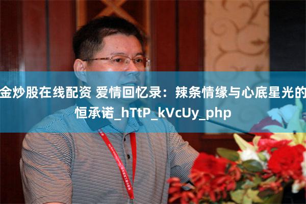 黄金炒股在线配资 爱情回忆录:辣条情缘与心底星光的永恒承诺_hTtP_kVcUy_php