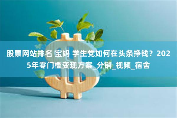 股票网站排名 宝妈 学生党如何在头条挣钱?2025年零门槛变现方案_分销_视频_宿舍