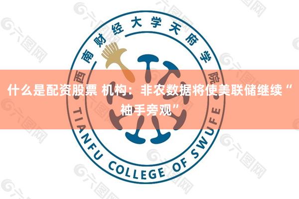 什么是配资股票 机构：非农数据将使美联储继续“袖手旁观”