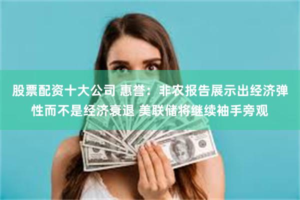 股票配资十大公司 惠誉:非农报告展示出经济弹性而不是经济衰退 美联储将继续袖手旁观