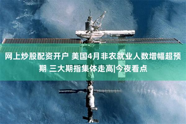 网上炒股配资开户 美国4月非农就业人数增幅超预期 三大期指集体走高|今夜看点