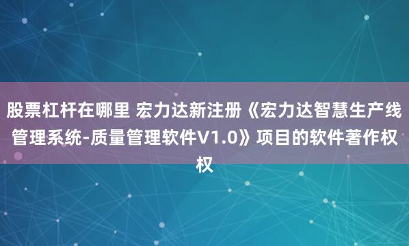 股票杠杆在哪里 宏力达新注册《宏力达智慧生产线管理系统-质量管理软件V1.0》项目的软件著作权