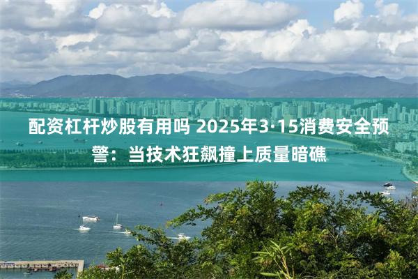 配资杠杆炒股有用吗 2025年3·15消费安全预警:当技术狂飙撞上质量暗礁