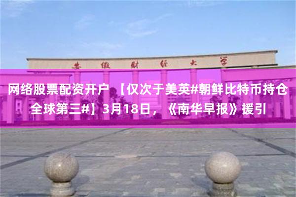 网络股票配资开户 【仅次于美英#朝鲜比特币持仓全球第三#】3月18日,《南华早报》援引