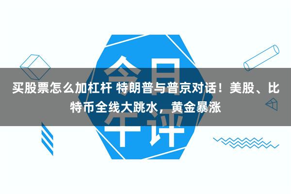 买股票怎么加杠杆 特朗普与普京对话!美股、比特币全线大跳水,黄金暴涨