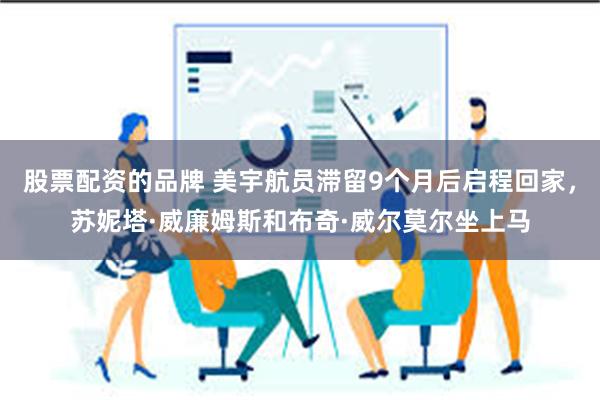股票配资的品牌 美宇航员滞留9个月后启程回家，苏妮塔·威廉姆斯和布奇·威尔莫尔坐上马