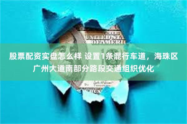股票配资实盘怎么样 设置1条混行车道,海珠区广州大道南部分路段交通组织优化