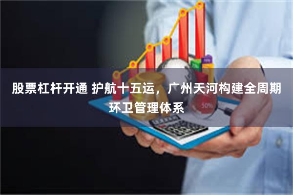 股票杠杆开通 护航十五运,广州天河构建全周期环卫管理体系