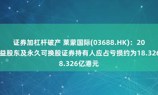 证券加杠杆破产 莱蒙国际(03688.HK):2024年权益股东及永久可换股证券持有人应占亏损约为18.326亿港元