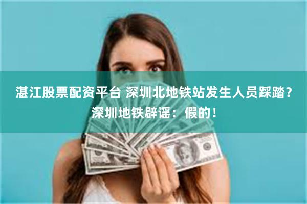 湛江股票配资平台 深圳北地铁站发生人员踩踏?深圳地铁辟谣:假的!