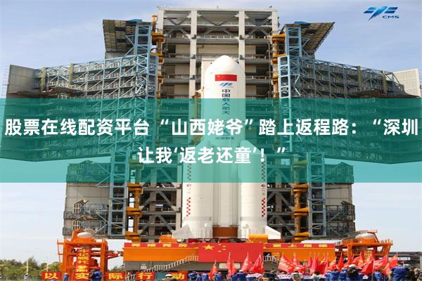 股票在线配资平台 “山西姥爷”踏上返程路:“深圳让我‘返老还童’!”