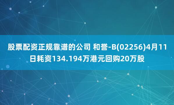股票配资正规靠谱的公司 和誉-B(02256)4月11日耗资134.194万港元回购20万股