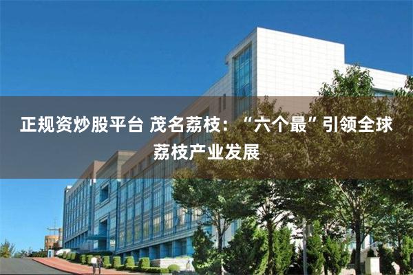 正规资炒股平台 茂名荔枝:“六个最”引领全球荔枝产业发展