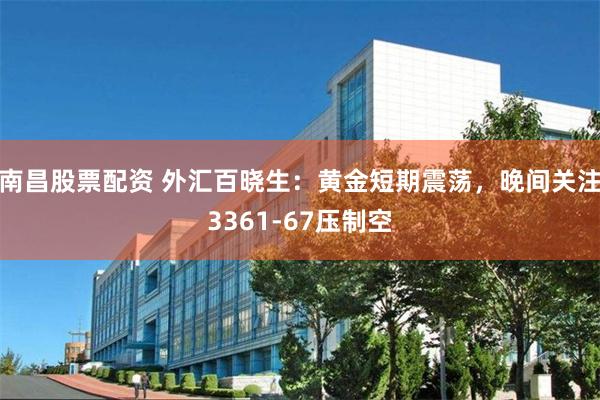 南昌股票配资 外汇百晓生:黄金短期震荡,晚间关注3361-67压制空