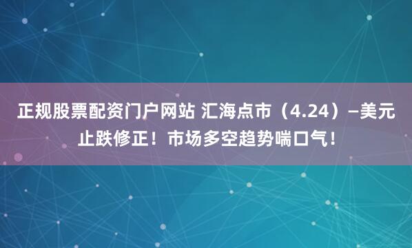 正规股票配资门户网站 汇海点市(4.24)—美元止跌修正!市场多空趋势喘口气!