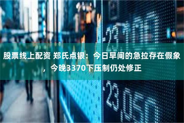 股票线上配资 郑氏点银:今日早间的急拉存在假象,今晚3370下压制仍处修正