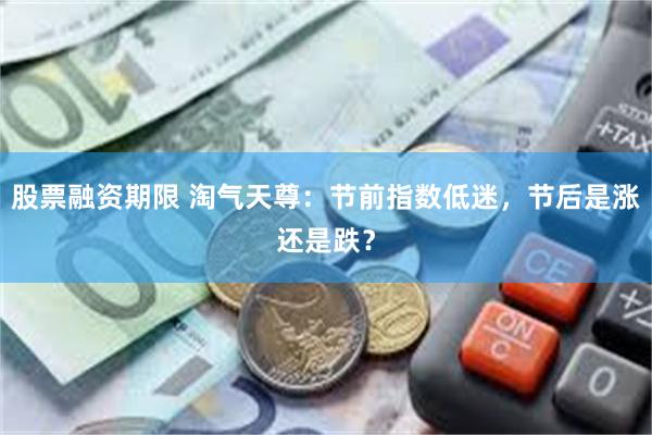 股票融资期限 淘气天尊:节前指数低迷,节后是涨还是跌?
