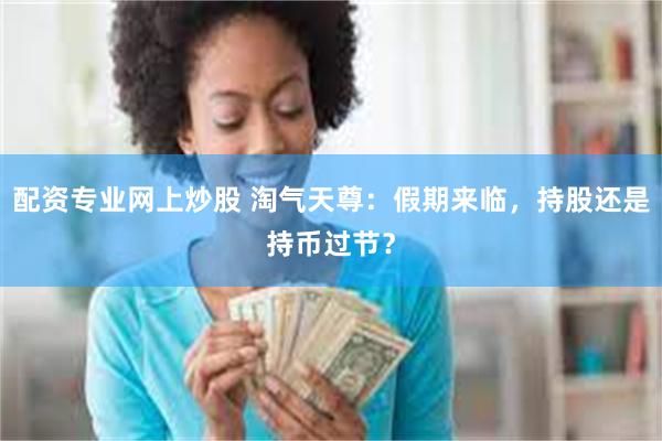 配资专业网上炒股 淘气天尊:假期来临,持股还是持币过节?