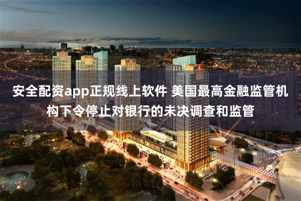 安全配资app正规线上软件 美国最高金融监管机构下令停止对银行的未决调查和监管