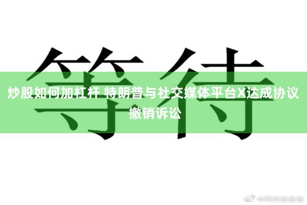 炒股如何加杠杆 特朗普与社交媒体平台X达成协议 撤销诉讼