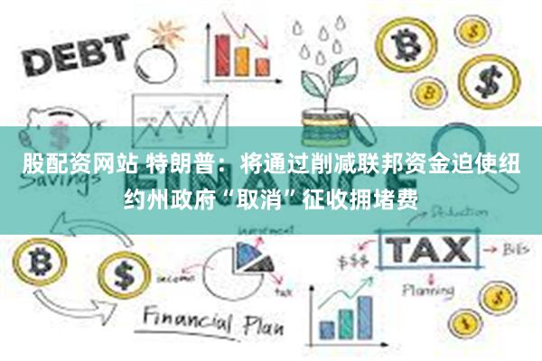股配资网站 特朗普:将通过削减联邦资金迫使纽约州政府“取消”征收拥堵费