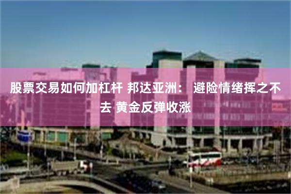 股票交易如何加杠杆 邦达亚洲: 避险情绪挥之不去 黄金反弹收涨
